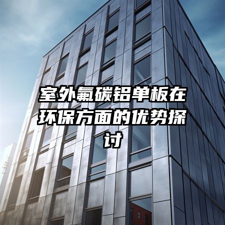 室外氟碳铝单板在环保方面的优势探讨
